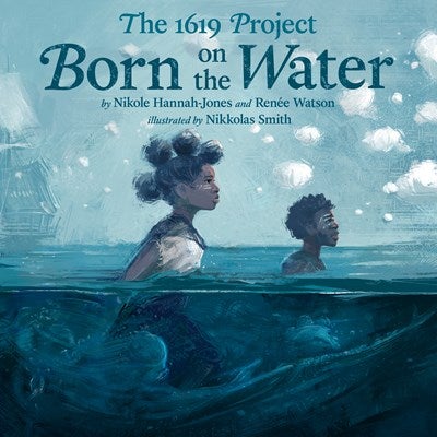 1619 BORN ON THE WATER --Nikole Hannah-Jones Renée Watson Nikkolas Smith